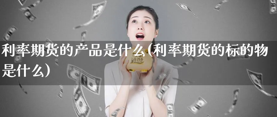 利率期货的产品是什么(利率期货的标的物是什么)