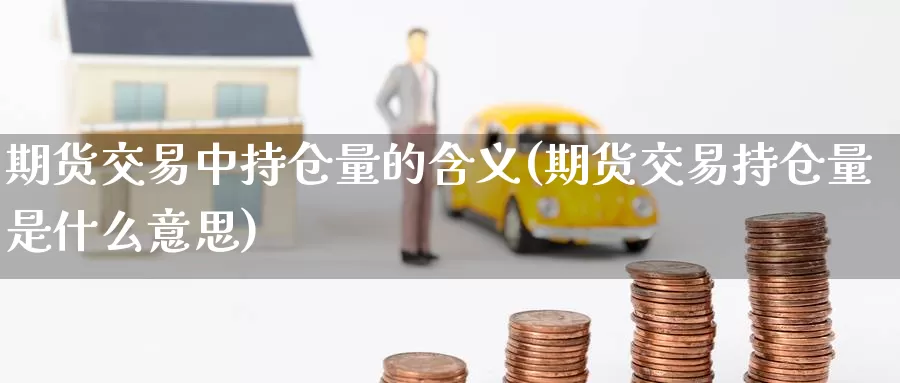 期货交易中持仓量的含义(期货交易持仓量是什么意思)