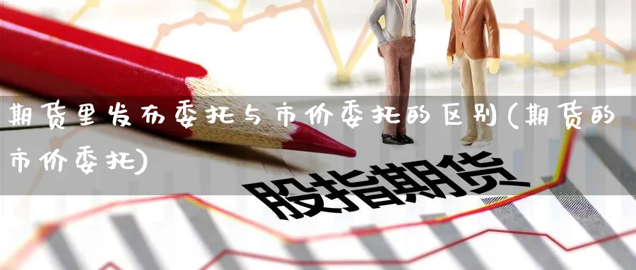 期货里发布委托与市价委托的区别(期货的市价委托)