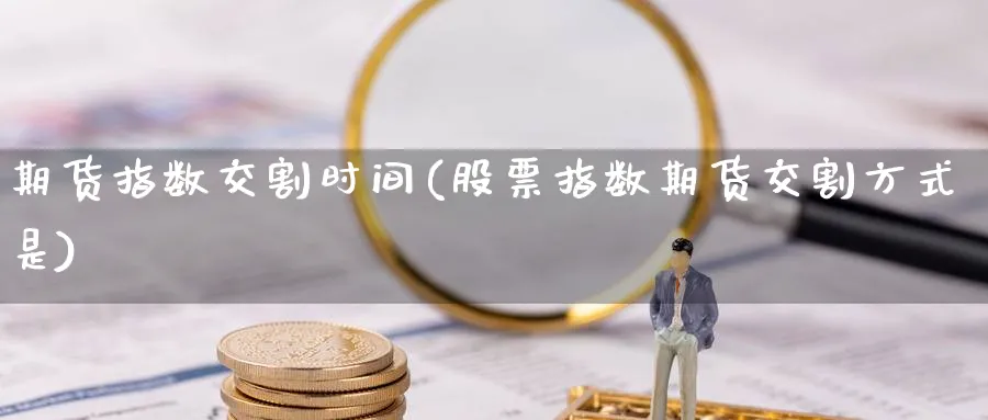 期货指数交割时间(股票指数期货交割方式是) (https://www.haizilaw.com/) 化工期货 第1张