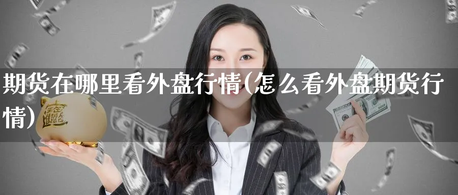 期货在哪里看外盘行情(怎么看外盘期货行情) (https://www.haizilaw.com/) 期货百科 第1张