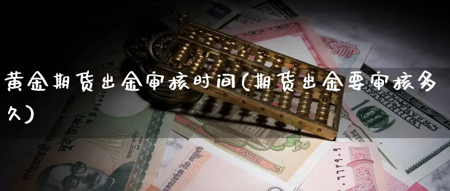 黄金期货出金审核时间(期货出金要审核多久)