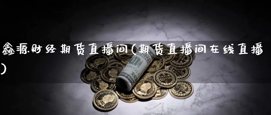 鑫源财经期货直播间(期货直播间在线直播)