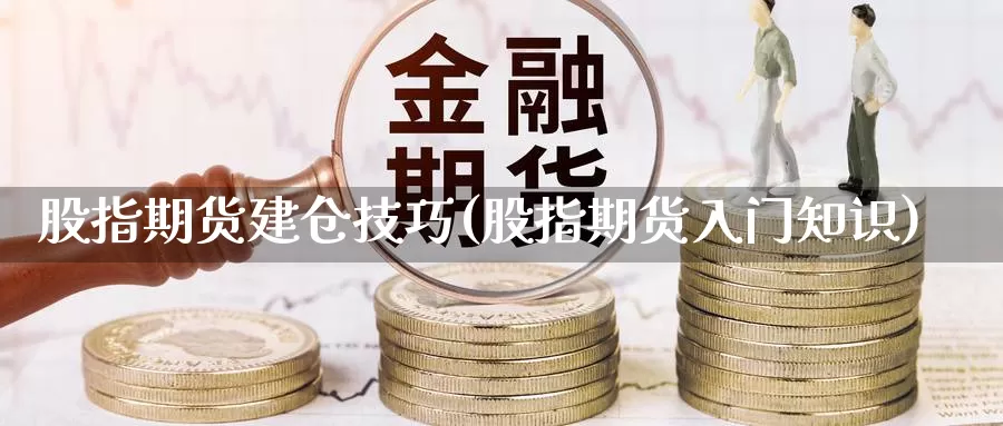 股指期货建仓技巧(股指期货入门知识)