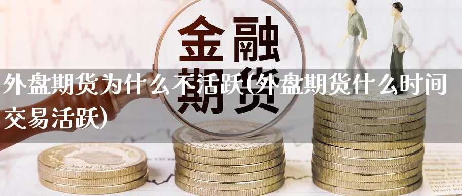 外盘期货为什么不活跃(外盘期货什么时间交易活跃) (https://www.haizilaw.com/) 期货百科 第1张