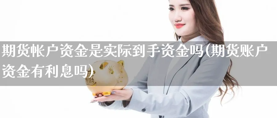 期货帐户资金是实际到手资金吗(期货账户资金有利息吗)