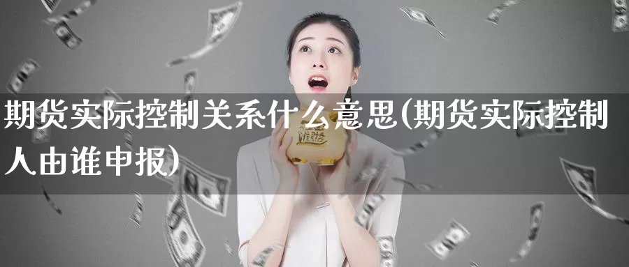 期货实际控制关系什么意思(期货实际控制人由谁申报)