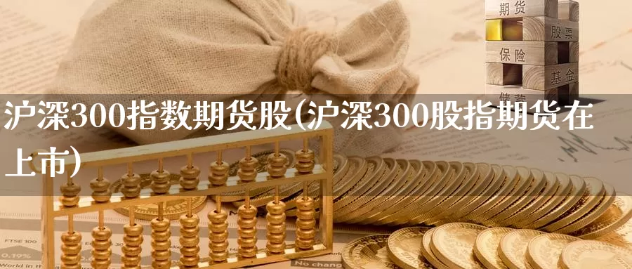 沪深300指数期货股(沪深300股指期货在上市)