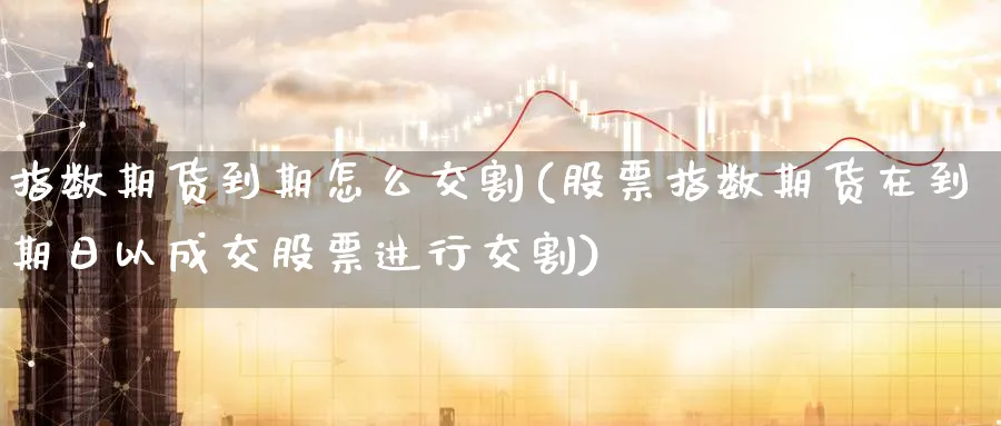 指数期货到期怎么交割(股票指数期货在到期日以成交股票进行交割) (https://www.haizilaw.com/) 德指期货 第1张