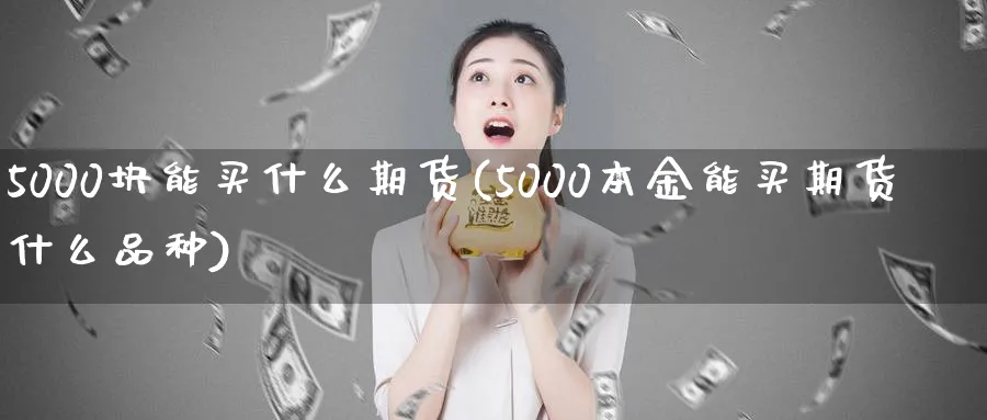 5000块能买什么期货(5000本金能买期货什么品种)