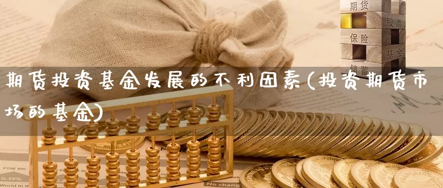 期货投资基金发展的不利因素(投资期货市场的基金)