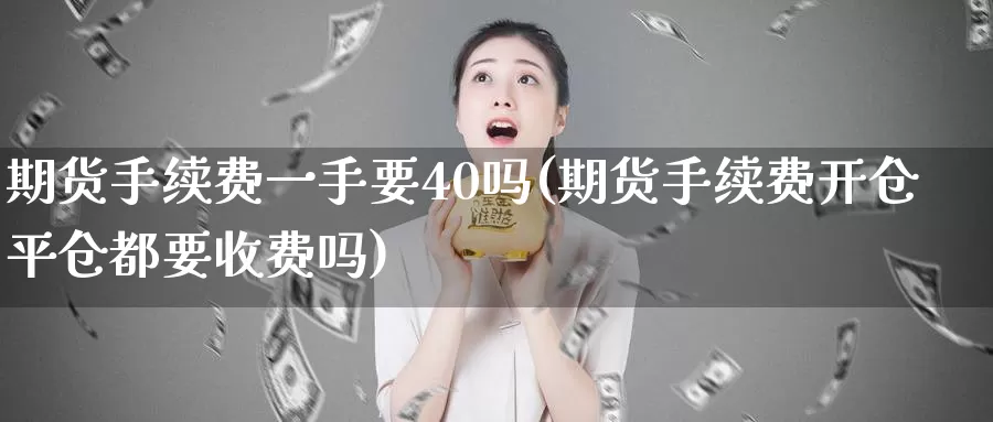 期货手续费一手要40吗(期货手续费开仓平仓都要收费吗)