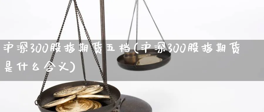 沪深300股指期货五档(沪深300股指期货是什么含义)