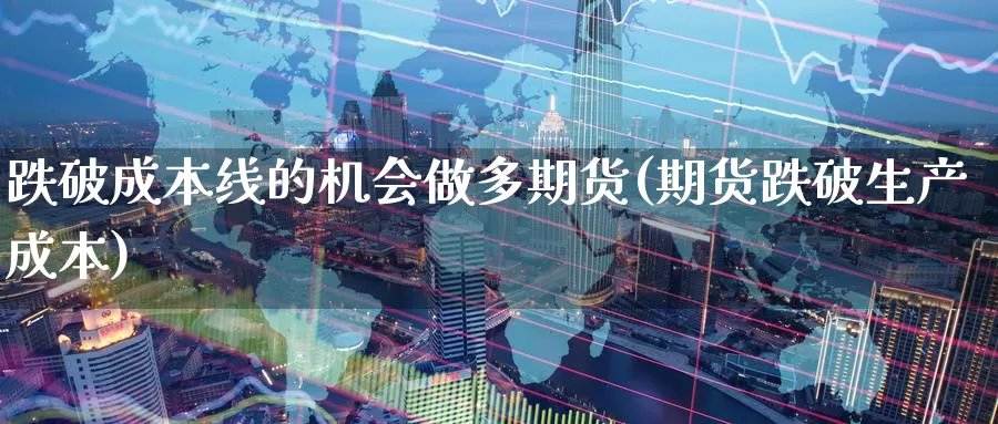 跌破成本线的机会做多期货(期货跌破生产成本)