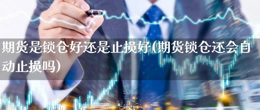 期货是锁仓好还是止损好(期货锁仓还会自动止损吗)