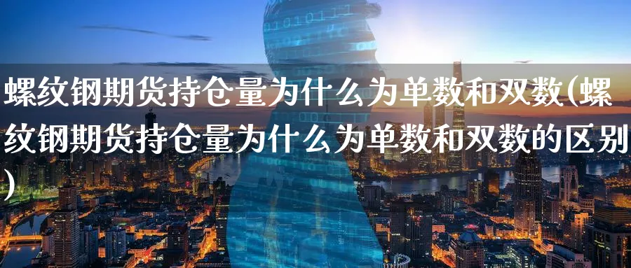 螺纹钢期货持仓量为什么为单数和双数(螺纹钢期货持仓量为什么为单数和双数的区别) (https://www.haizilaw.com/) 化工期货 第1张