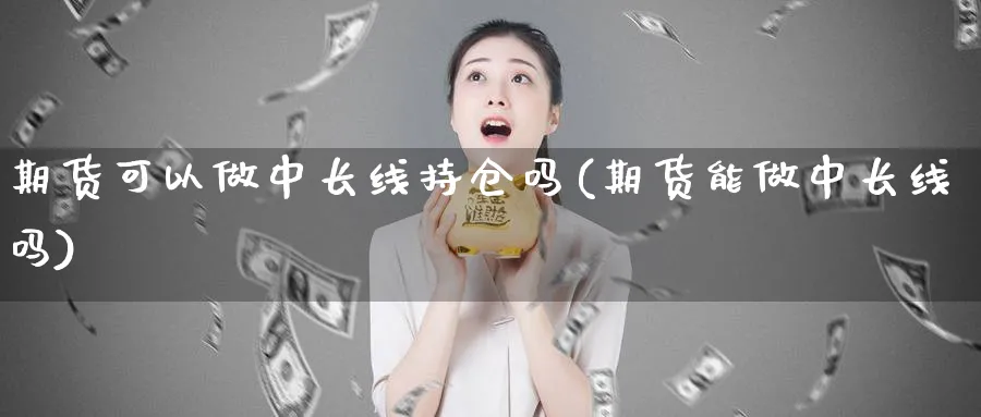 期货可以做中长线持仓吗(期货能做中长线吗)