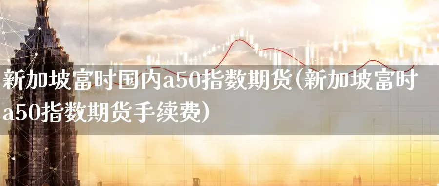 新加坡富时国内a50指数期货(新加坡富时a50指数期货手续费)