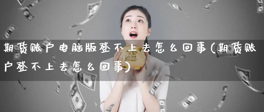 期货账户电脑版登不上去怎么回事(期货账户登不上去怎么回事)