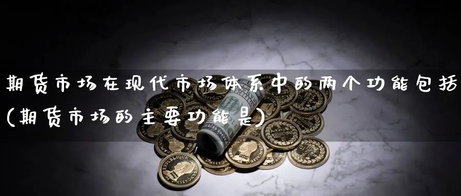 期货市场在现代市场体系中的两个功能包括(期货市场的主要功能是) (https://www.haizilaw.com/) 化工期货 第1张
