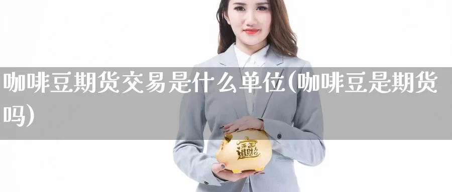 咖啡豆期货交易是什么单位(咖啡豆是期货吗)