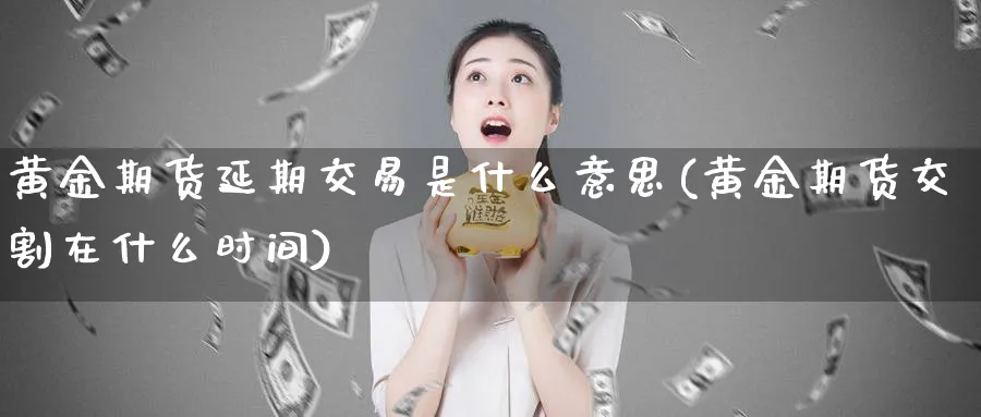 黄金期货延期交易是什么意思(黄金期货交割在什么时间)