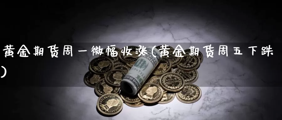 黄金期货周一微幅收涨(黄金期货周五下跌)