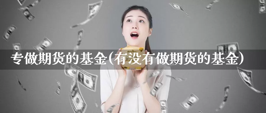 专做期货的基金(有没有做期货的基金)