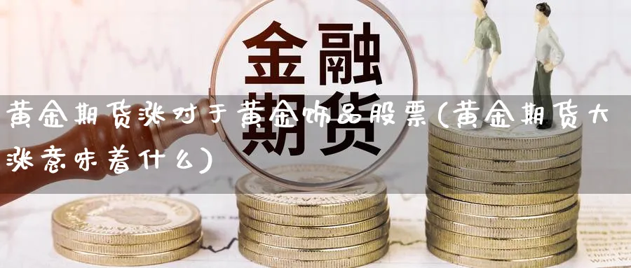 黄金期货涨对于黄金饰品股票(黄金期货大涨意味着什么)