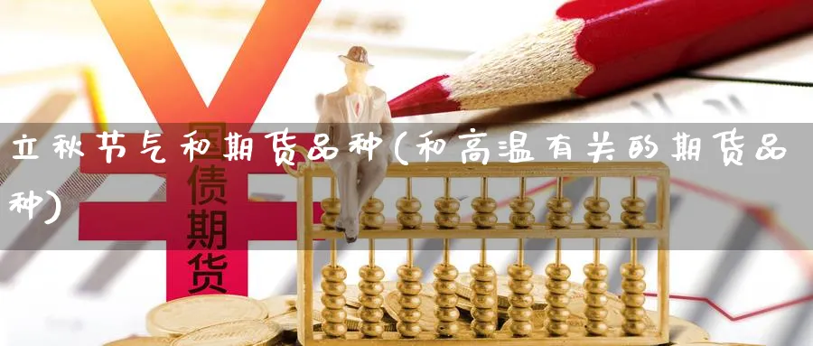 立秋节气和期货品种(和高温有关的期货品种) (https://www.haizilaw.com/) 期货百科 第1张