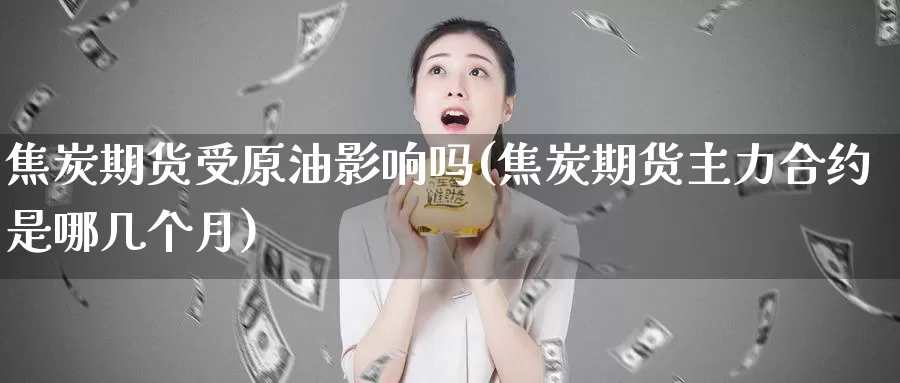 焦炭期货受原油影响吗(焦炭期货主力合约是哪几个月)