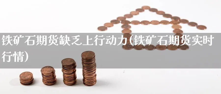 铁矿石期货缺乏上行动力(铁矿石期货实时行情) (https://www.haizilaw.com/) 黄金期货直播间 第1张