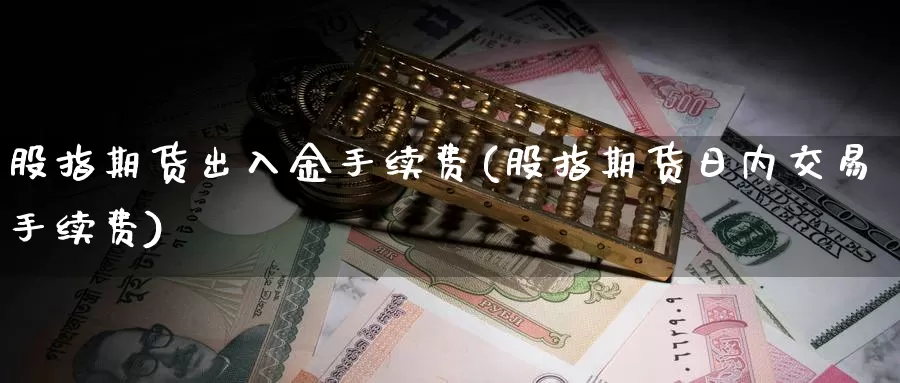 股指期货出入金手续费(股指期货日内交易手续费)