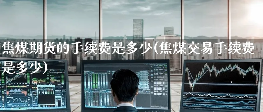 焦煤期货的手续费是多少(焦煤交易手续费是多少) (https://www.haizilaw.com/) 道指期货 第1张