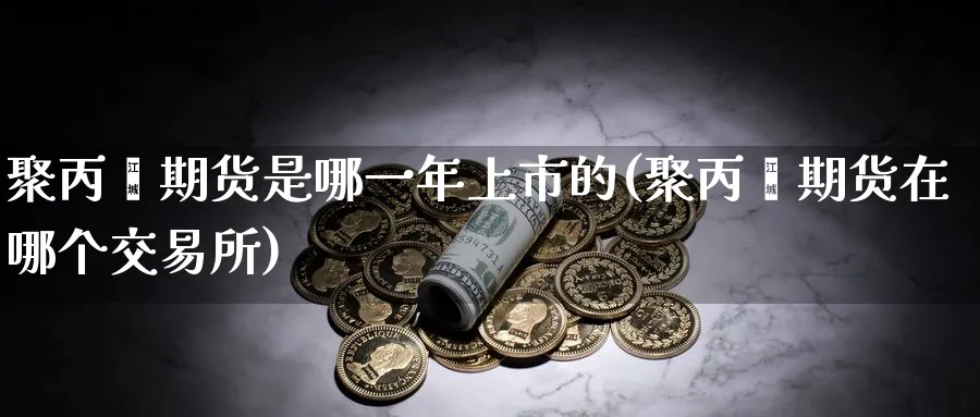 聚丙烯期货是哪一年上市的(聚丙烯期货在哪个交易所) (https://www.haizilaw.com/) 黄金期货直播间 第1张