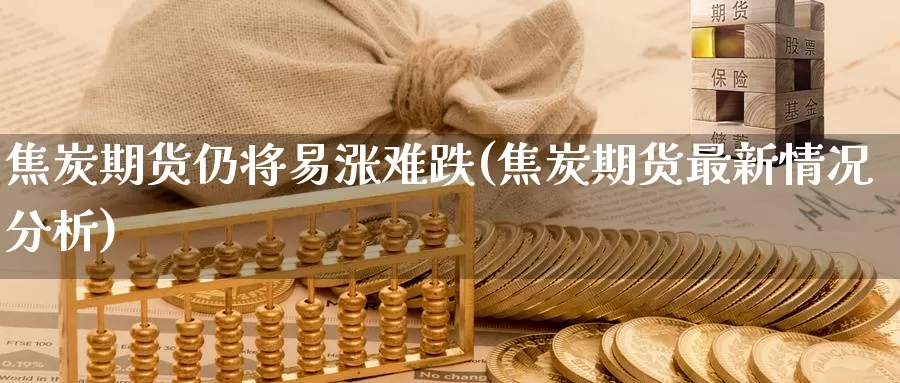 焦炭期货仍将易涨难跌(焦炭期货最新情况分析)