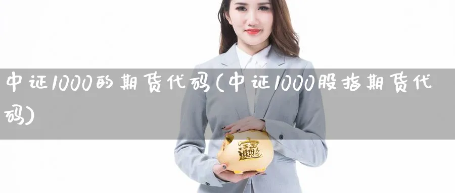 中证1000的期货代码(中证1000股指期货代码) (https://www.haizilaw.com/) 化工期货 第1张