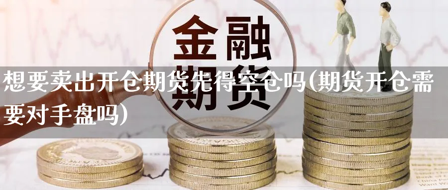 想要卖出开仓期货先得空仓吗(期货开仓需要对手盘吗) (https://www.haizilaw.com/) 农产品期货 第1张