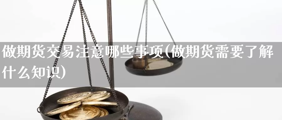 做期货交易注意哪些事项(做期货需要了解什么知识)