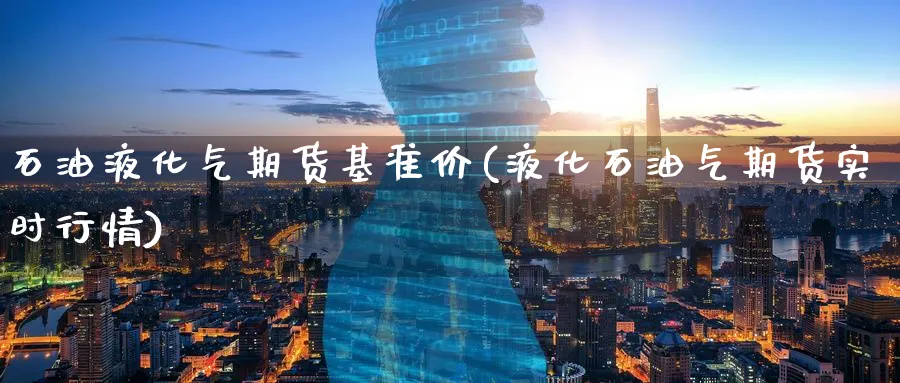 石油液化气期货基准价(液化石油气期货实时行情) (https://www.haizilaw.com/) 黄金期货直播间 第1张