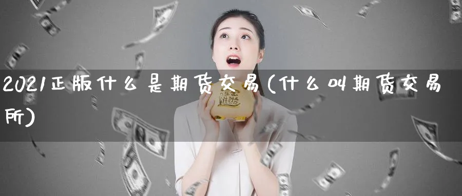 2021正版什么是期货交易(什么叫期货交易所)