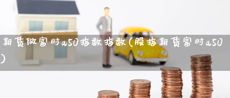 期货做富时a50指数指数(股指期货富时a50)