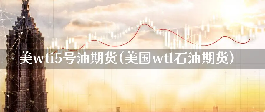 美wti5号油期货(美国wtl石油期货)