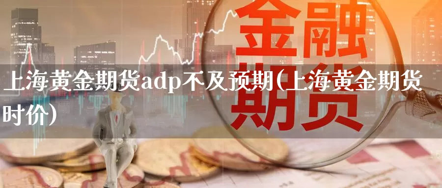 上海黄金期货adp不及预期(上海黄金期货时价)