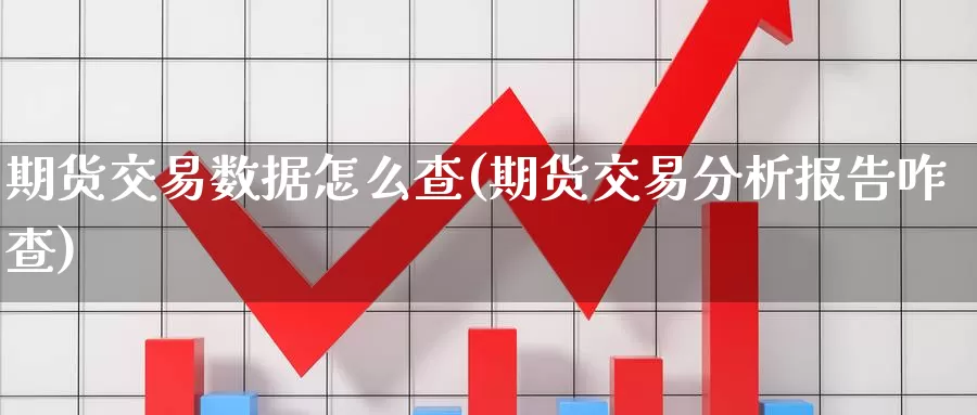 期货交易数据怎么查(期货交易分析报告咋查)