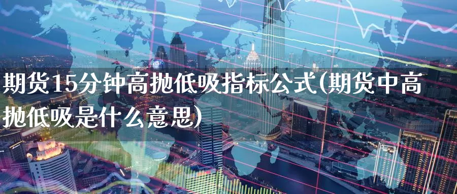 期货15分钟高抛低吸指标公式(期货中高抛低吸是什么意思)