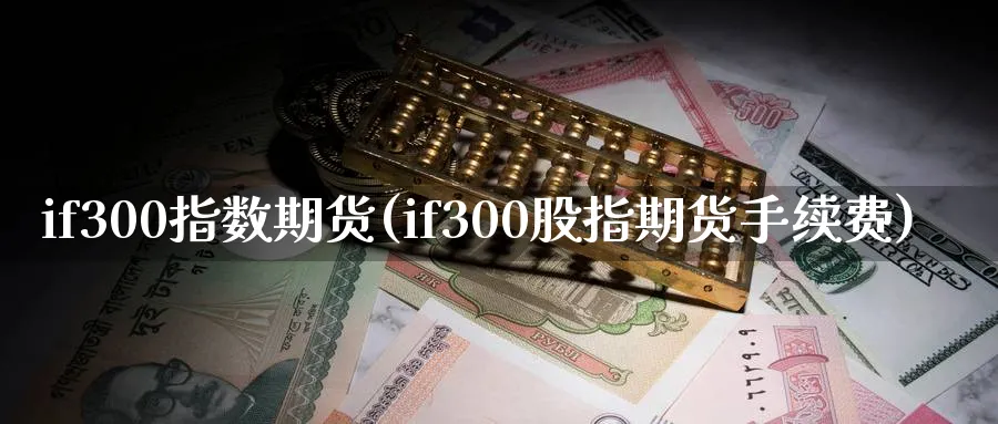 if300指数期货(if300股指期货手续费)