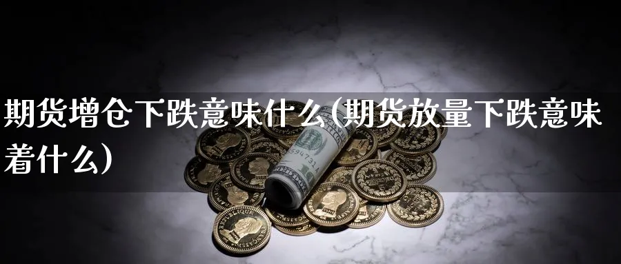 期货增仓下跌意味什么(期货放量下跌意味着什么)