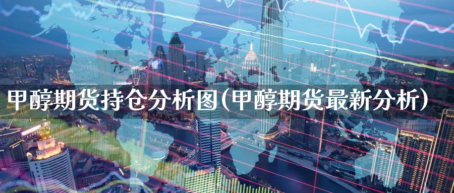 甲醇期货持仓分析图(甲醇期货最新分析)