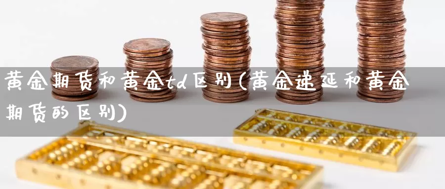 黄金期货和黄金td区别(黄金递延和黄金期货的区别)